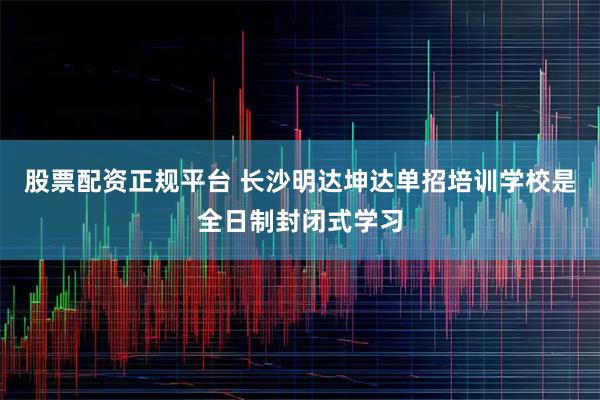 股票配资正规平台 长沙明达坤达单招培训学校是全日制封闭式学习