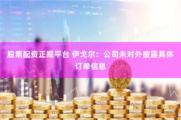 股票配资正规平台 伊戈尔：公司未对外披露具体订单信息