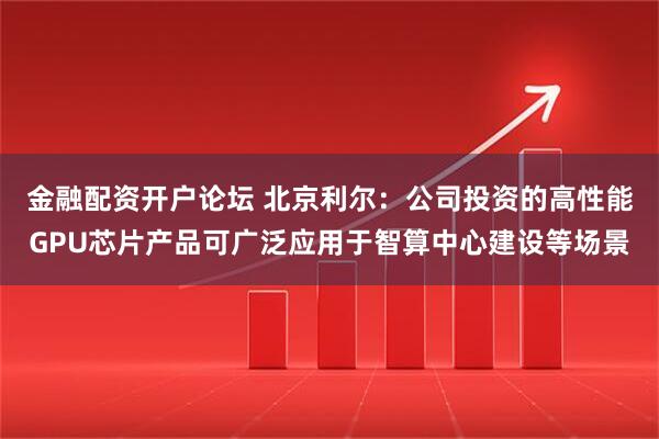 金融配资开户论坛 北京利尔：公司投资的高性能GPU芯片产品可广泛应用于智算中心建设等场景