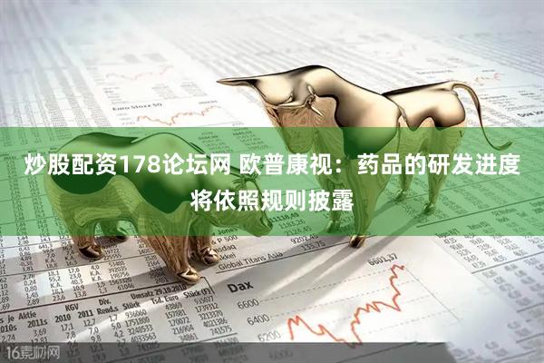 炒股配资178论坛网 欧普康视：药品的研发进度将依照规则披露