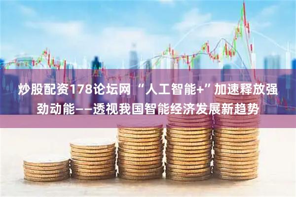 炒股配资178论坛网 “人工智能+”加速释放强劲动能——透视我国智能经济发展新趋势