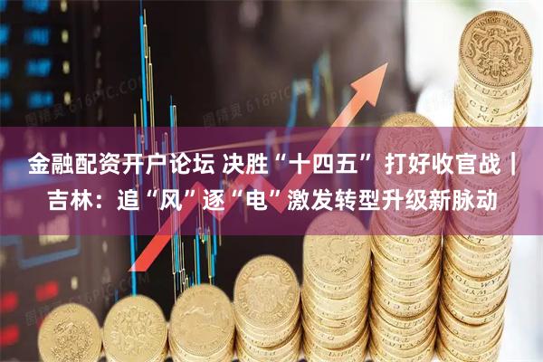 金融配资开户论坛 决胜“十四五” 打好收官战｜吉林：追“风”逐“电”激发转型升级新脉动