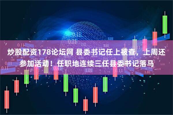 炒股配资178论坛网 县委书记任上被查，上周还参加活动！任职地连续三任县委书记落马