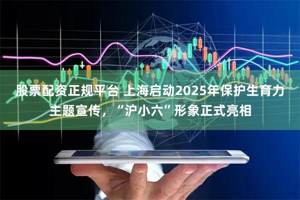 股票配资正规平台 上海启动2025年保护生育力主题宣传，“沪小六”形象正式亮相