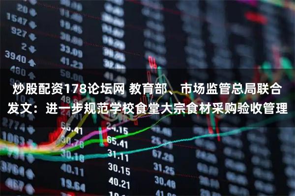 炒股配资178论坛网 教育部、市场监管总局联合发文：进一步规范学校食堂大宗食材采购验收管理