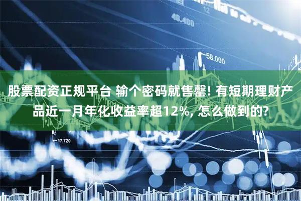 股票配资正规平台 输个密码就售罄! 有短期理财产品近一月年化收益率超12%, 怎么做到的?
