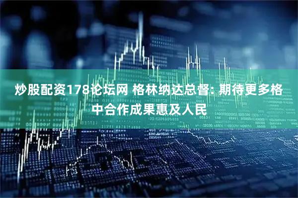炒股配资178论坛网 格林纳达总督: 期待更多格中合作成果惠及人民