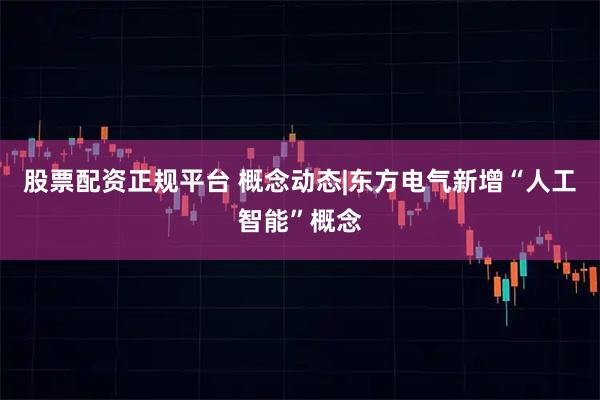 股票配资正规平台 概念动态|东方电气新增“人工智能”概念