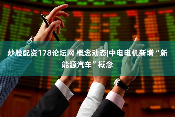 炒股配资178论坛网 概念动态|中电电机新增“新能源汽车”概念
