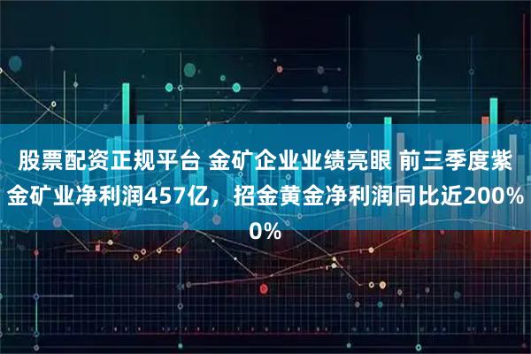 股票配资正规平台 金矿企业业绩亮眼 前三季度紫金矿业净利润457亿,招金黄金净利润同比近200%