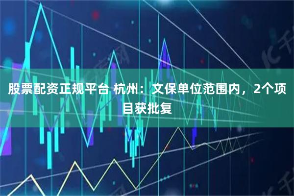 股票配资正规平台 杭州：文保单位范围内，2个项目获批复