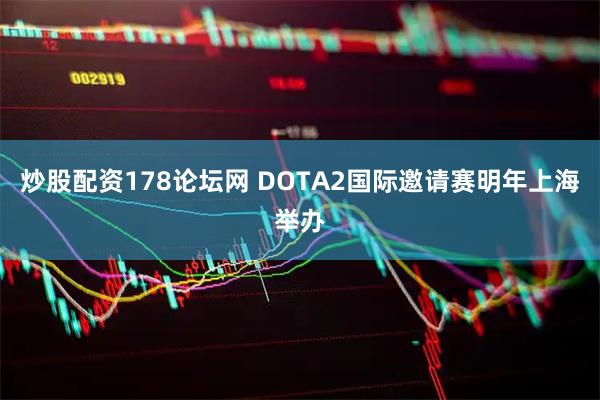 炒股配资178论坛网 DOTA2国际邀请赛明年上海举办