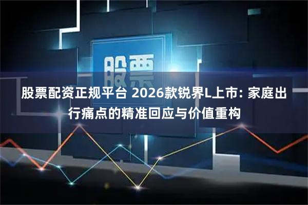 股票配资正规平台 2026款锐界L上市: 家庭出行痛点的精准回应与价值重构
