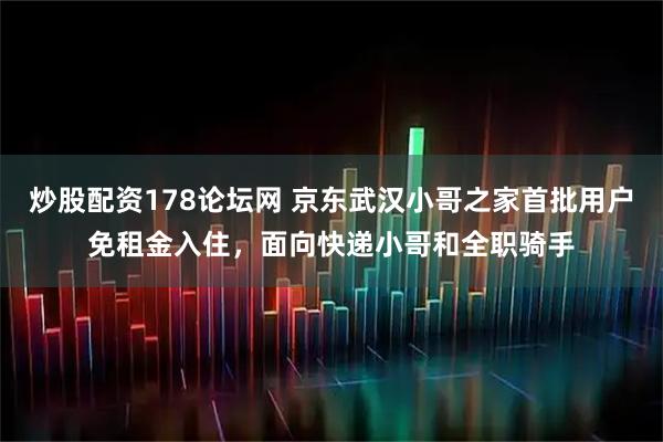 炒股配资178论坛网 京东武汉小哥之家首批用户免租金入住，面向快递小哥和全职骑手