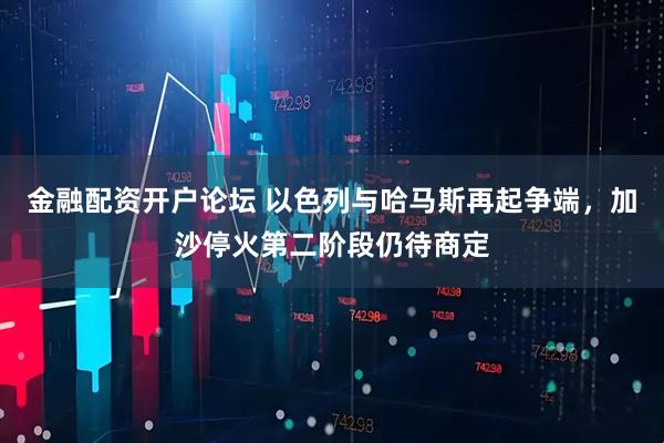 金融配资开户论坛 以色列与哈马斯再起争端，加沙停火第二阶段仍待商定