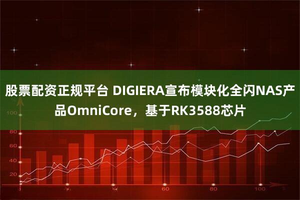 股票配资正规平台 DIGIERA宣布模块化全闪NAS产品OmniCore,基于RK3588芯片
