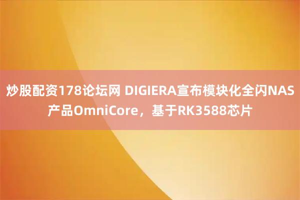 炒股配资178论坛网 DIGIERA宣布模块化全闪NAS产品OmniCore，基于RK3588芯片
