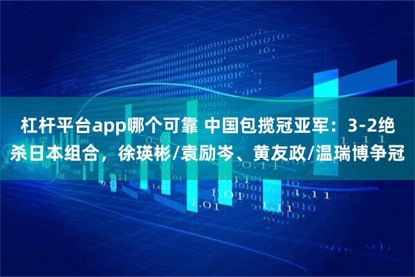 杠杆平台app哪个可靠 中国包揽冠亚军:3-2绝杀日本组合,徐瑛彬/袁励岑、黄友政/温瑞博争冠