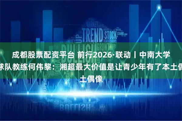 成都股票配资平台 前行2026·联动丨中南大学足球队教练何伟黎:湘超最大价值是让青少年有了本土偶像