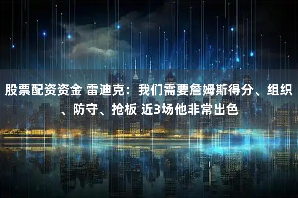 股票配资资金 雷迪克：我们需要詹姆斯得分、组织、防守、抢板 近3场他非常出色