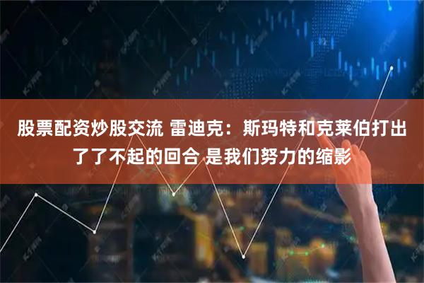 股票配资炒股交流 雷迪克：斯玛特和克莱伯打出了了不起的回合 是我们努力的缩影