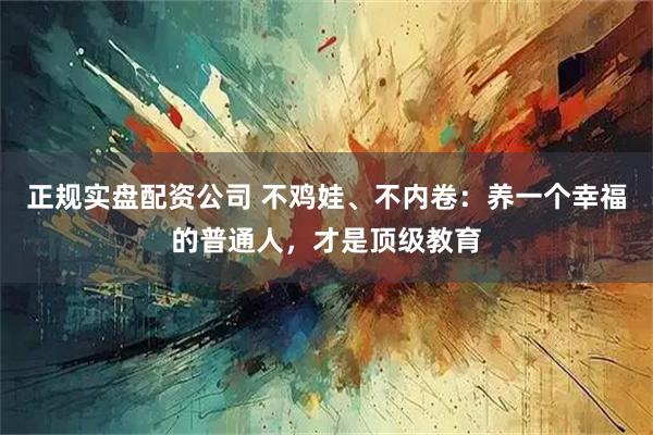 正规实盘配资公司 不鸡娃、不内卷：养一个幸福的普通人，才是顶级教育