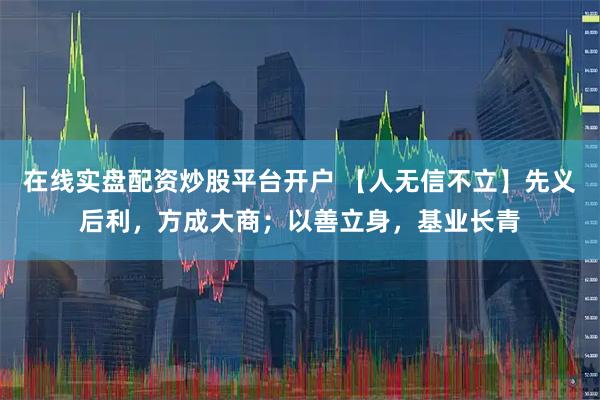 在线实盘配资炒股平台开户 【人无信不立】先义后利，方成大商；以善立身，基业长青
