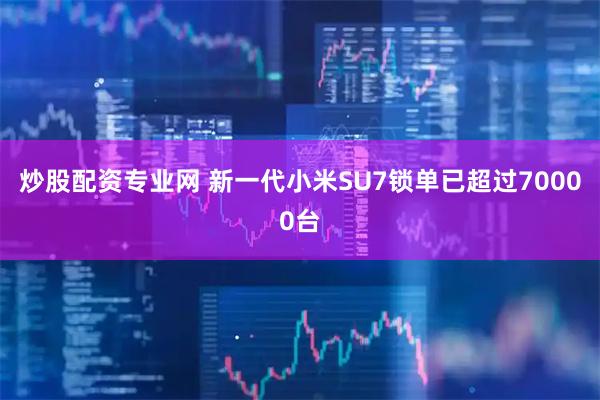炒股配资专业网 新一代小米SU7锁单已超过70000台