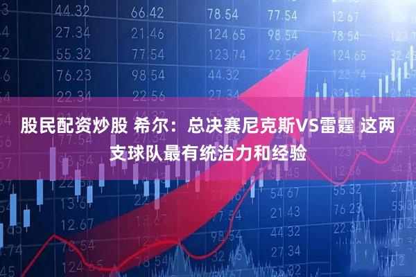 股民配资炒股 希尔：总决赛尼克斯VS雷霆 这两支球队最有统治力和经验