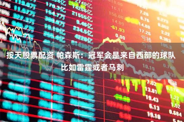 按天股票配资 帕森斯：冠军会是来自西部的球队 比如雷霆或者马刺