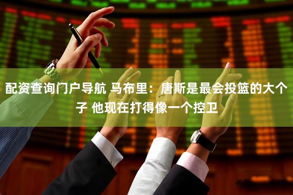 配资查询门户导航 马布里：唐斯是最会投篮的大个子 他现在打得像一个控卫