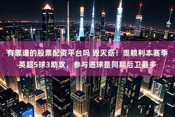 有靠谱的股票配资平台吗 毁灭菇！奥赖利本赛季英超5球3助攻，参与进球是同期后卫最多