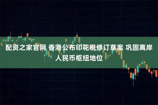 配资之家官网 香港公布印花税修订草案 巩固离岸人民币枢纽地位