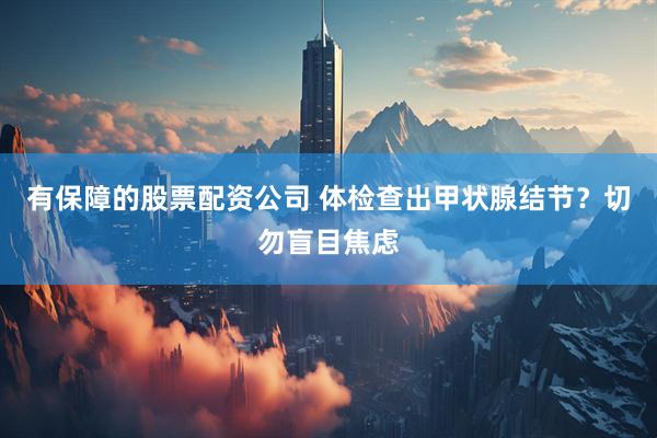 有保障的股票配资公司 体检查出甲状腺结节？切勿盲目焦虑