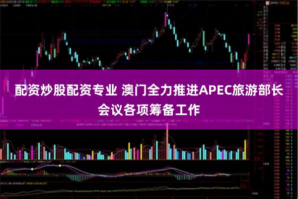 配资炒股配资专业 澳门全力推进APEC旅游部长会议各项筹备工作