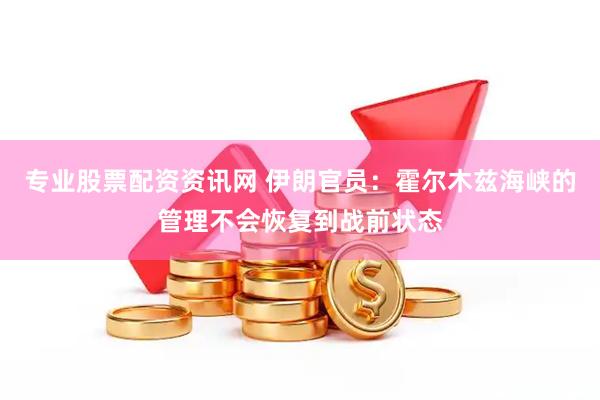 专业股票配资资讯网 伊朗官员：霍尔木兹海峡的管理不会恢复到战前状态