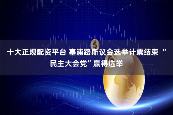十大正规配资平台 塞浦路斯议会选举计票结束 “民主大会党”赢得选举