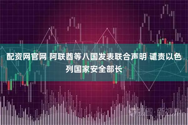 配资网官网 阿联酋等八国发表联合声明 谴责以色列国家安全部长