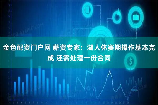 金色配资门户网 薪资专家：湖人休赛期操作基本完成 还需处理一份合同