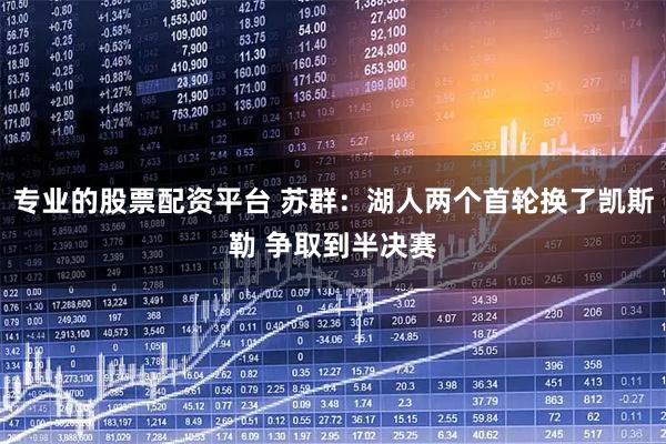 专业的股票配资平台 苏群：湖人两个首轮换了凯斯勒 争取到半决赛