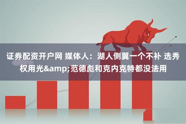 证券配资开户网 媒体人：湖人侧翼一个不补 选秀权用光&范德彪和克内克特都没法用