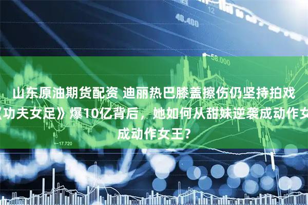 山东原油期货配资 迪丽热巴膝盖擦伤仍坚持拍戏！《功夫女足》爆10亿背后，她如何从甜妹逆袭成动作女王？