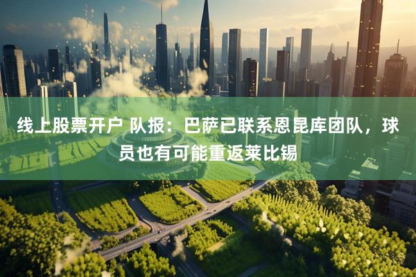 线上股票开户 队报：巴萨已联系恩昆库团队，球员也有可能重返莱比锡