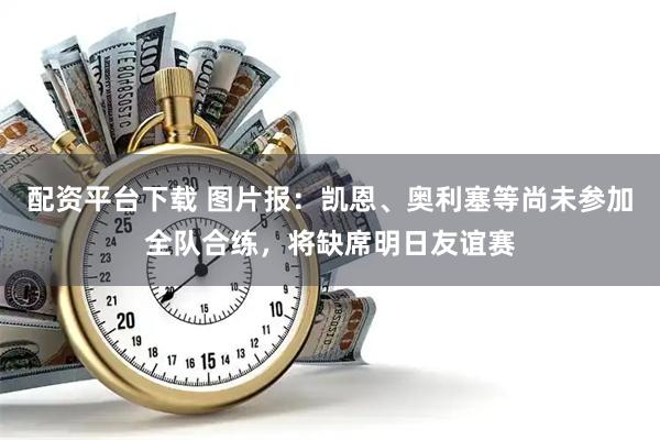 配资平台下载 图片报：凯恩、奥利塞等尚未参加全队合练，将缺席明日友谊赛
