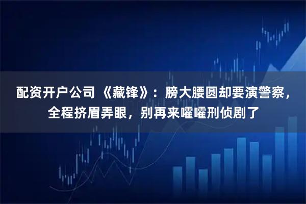 配资开户公司 《藏锋》：膀大腰圆却要演警察，全程挤眉弄眼，别再来嚯嚯刑侦剧了