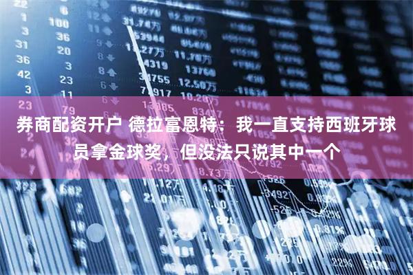 券商配资开户 德拉富恩特：我一直支持西班牙球员拿金球奖，但没法只说其中一个