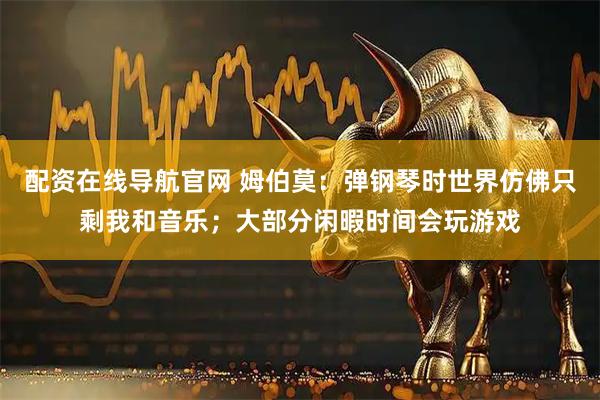 配资在线导航官网 姆伯莫：弹钢琴时世界仿佛只剩我和音乐；大部分闲暇时间会玩游戏