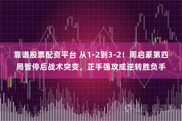 靠谱股票配资平台 从1-2到3-2！周启豪第四局暂停后战术突变，正手强攻成逆转胜负手