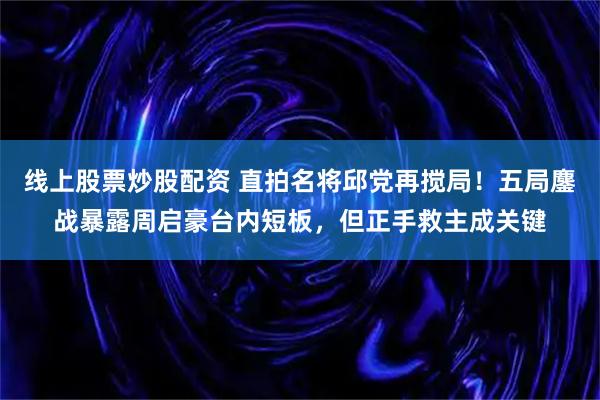 线上股票炒股配资 直拍名将邱党再搅局！五局鏖战暴露周启豪台内短板，但正手救主成关键
