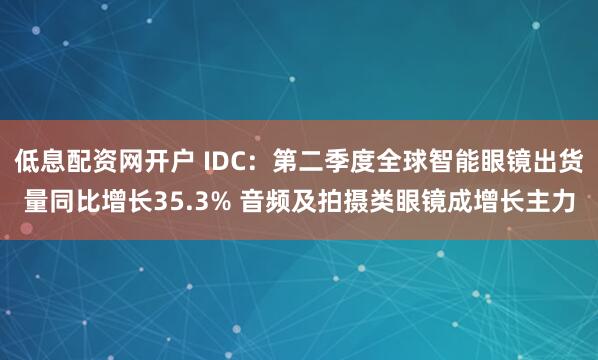 低息配资网开户 IDC：第二季度全球智能眼镜出货量同比增长35.3% 音频及拍摄类眼镜成增长主力